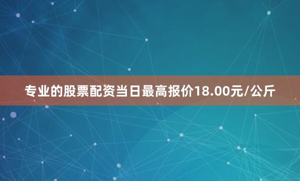 专业的股票配资当日最高报价18.00元/公斤