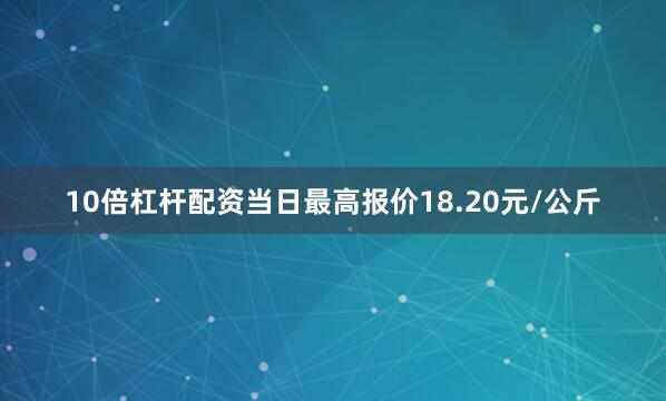 10倍杠杆配资当日最高报价18.20元/公斤