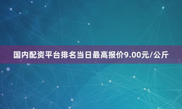 国内配资平台排名当日最高报价9.00元/公斤