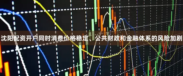 沈阳配资开户同时消费价格稳定、公共财政和金融体系的风险加剧