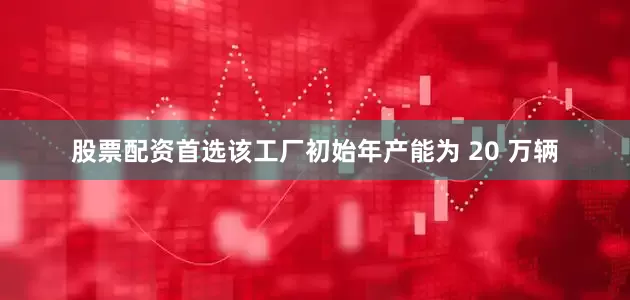股票配资首选　　该工厂初始年产能为 20 万辆