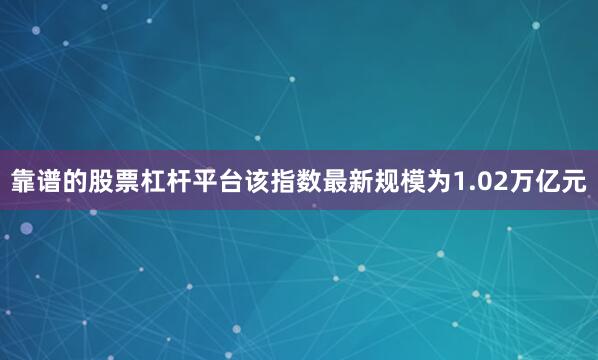 靠谱的股票杠杆平台该指数最新规模为1.02万亿元