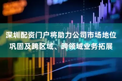 深圳配资门户将助力公司市场地位巩固及跨区域、跨领域业务拓展