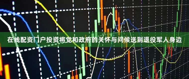在线配资门户投资将党和政府的关怀与问候送到退役军人身边