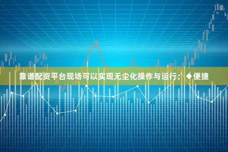 靠谱配资平台现场可以实现无尘化操作与运行；◆便捷