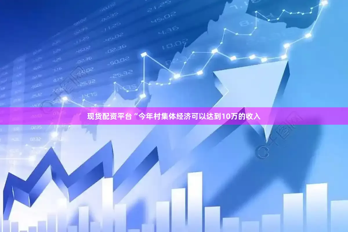 现货配资平台“今年村集体经济可以达到10万的收入