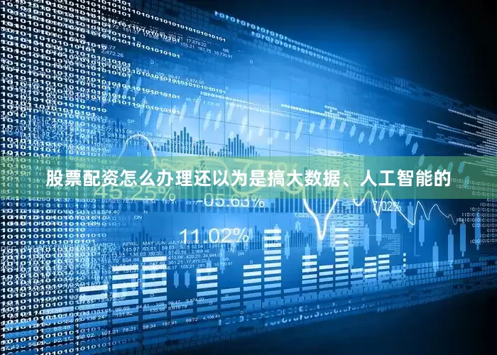 股票配资怎么办理还以为是搞大数据、人工智能的