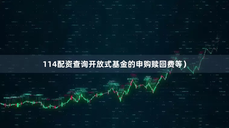 114配资查询开放式基金的申购赎回费等）