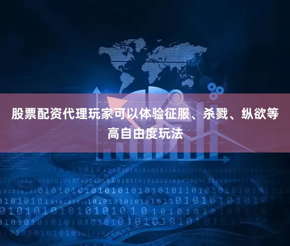 股票配资代理玩家可以体验征服、杀戮、纵欲等高自由度玩法