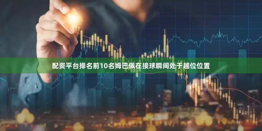 配资平台排名前10名姆巴佩在接球瞬间处于越位位置
