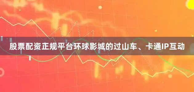 股票配资正规平台环球影城的过山车、卡通IP互动
