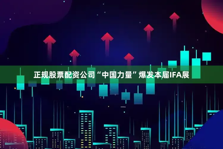 正规股票配资公司“中国力量”爆发本届IFA展