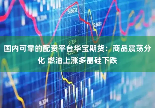 国内可靠的配资平台华宝期货：商品震荡分化 燃油上涨多晶硅下跌