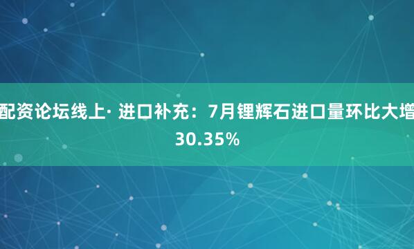 配资论坛线上· 进口补充：7月锂辉石进口量环比大增30.35%