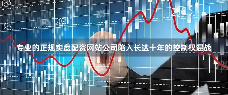 专业的正规实盘配资网站公司陷入长达十年的控制权混战